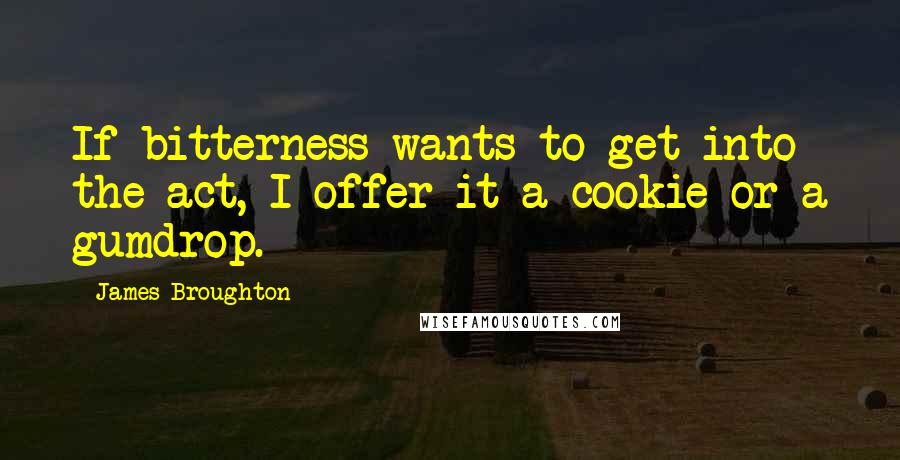 James Broughton Quotes: If bitterness wants to get into the act, I offer it a cookie or a gumdrop.