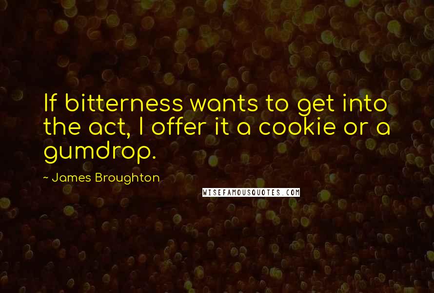 James Broughton Quotes: If bitterness wants to get into the act, I offer it a cookie or a gumdrop.