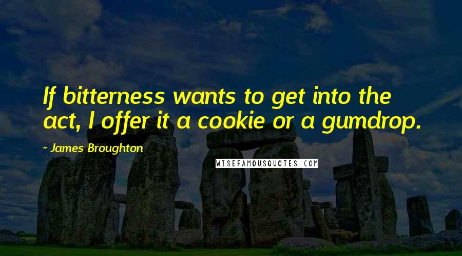 James Broughton Quotes: If bitterness wants to get into the act, I offer it a cookie or a gumdrop.