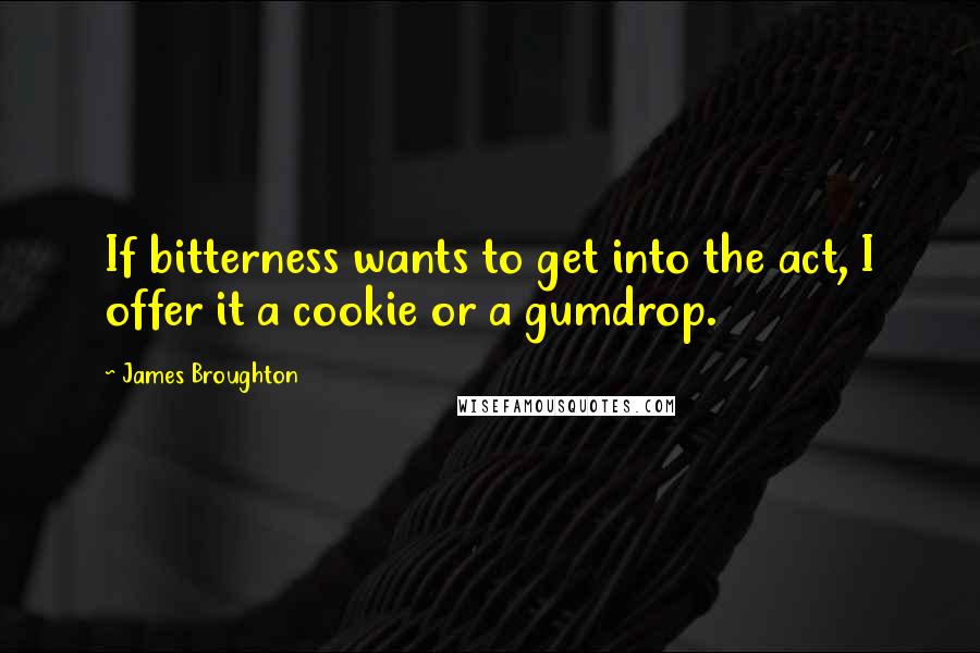 James Broughton Quotes: If bitterness wants to get into the act, I offer it a cookie or a gumdrop.