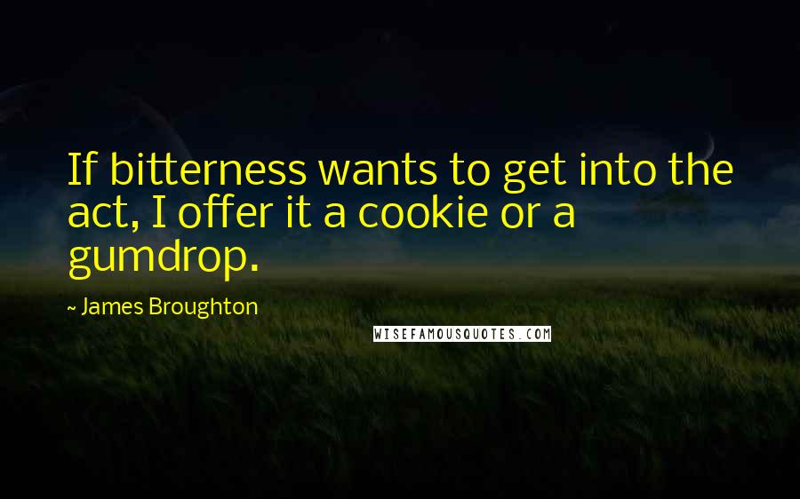 James Broughton Quotes: If bitterness wants to get into the act, I offer it a cookie or a gumdrop.