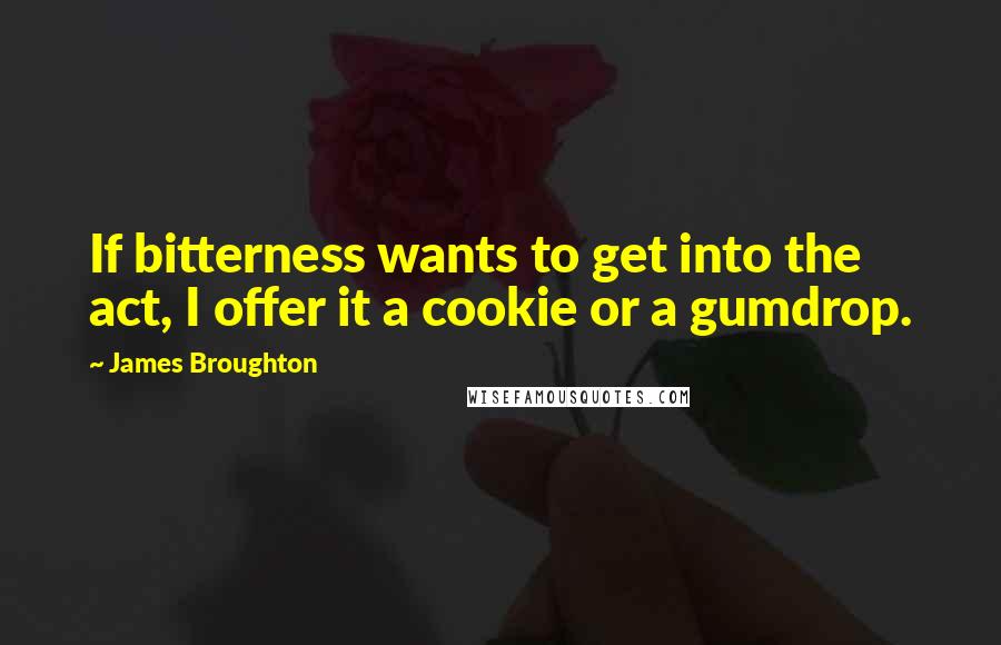 James Broughton Quotes: If bitterness wants to get into the act, I offer it a cookie or a gumdrop.