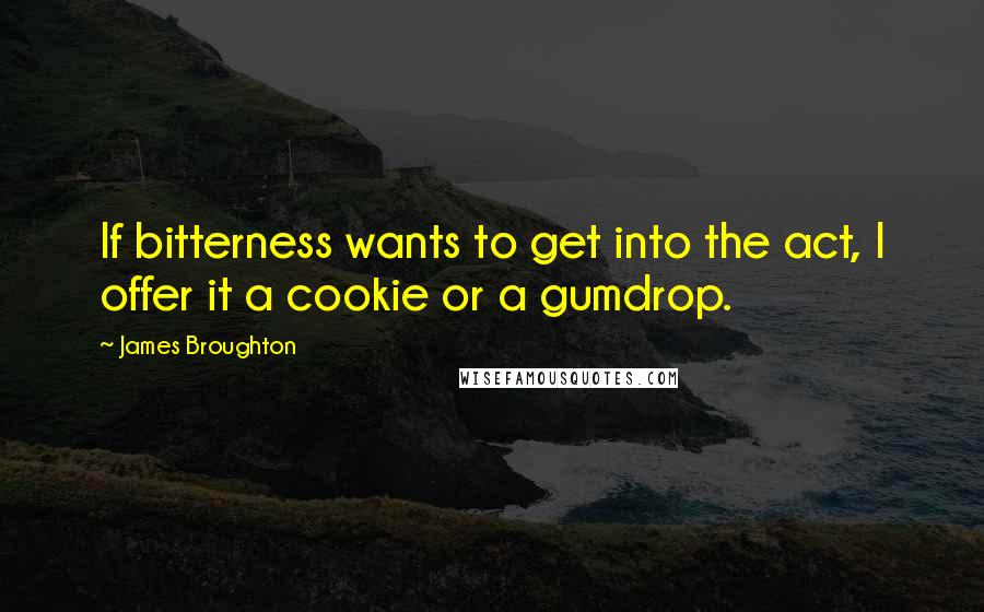 James Broughton Quotes: If bitterness wants to get into the act, I offer it a cookie or a gumdrop.