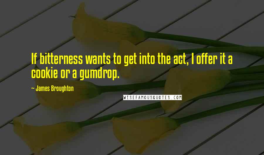 James Broughton Quotes: If bitterness wants to get into the act, I offer it a cookie or a gumdrop.