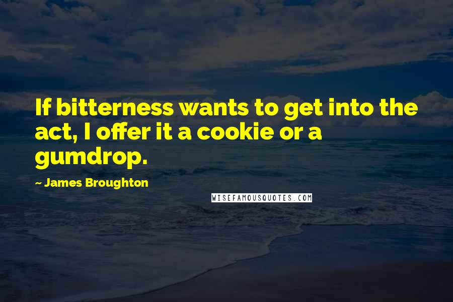 James Broughton Quotes: If bitterness wants to get into the act, I offer it a cookie or a gumdrop.