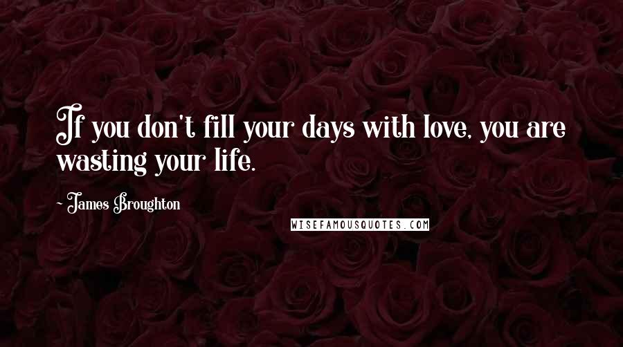 James Broughton Quotes: If you don't fill your days with love, you are wasting your life.