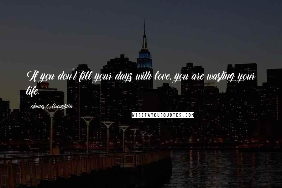 James Broughton Quotes: If you don't fill your days with love, you are wasting your life.