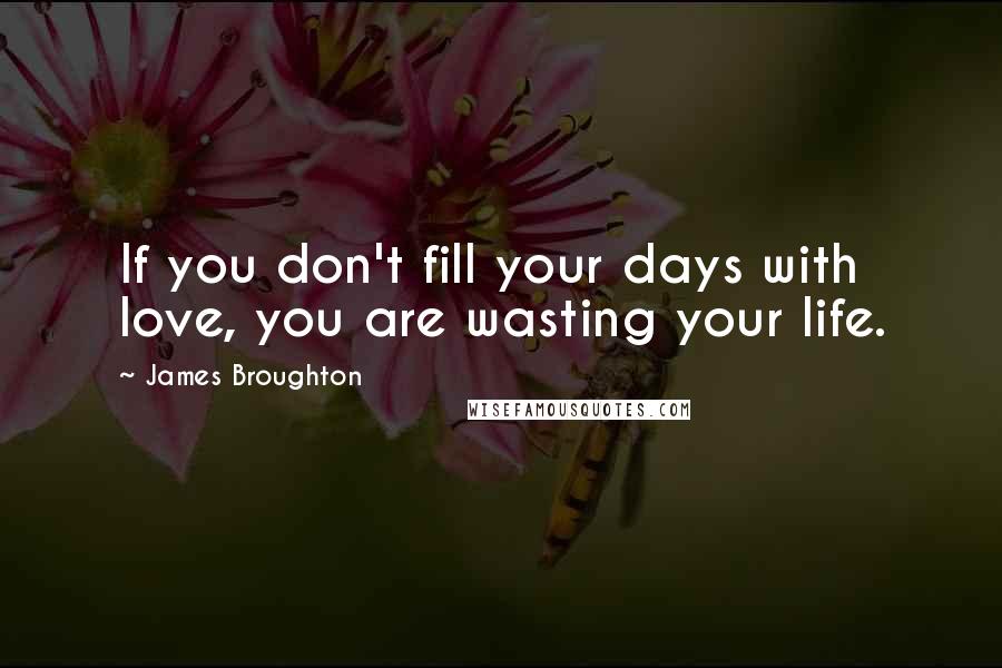 James Broughton Quotes: If you don't fill your days with love, you are wasting your life.