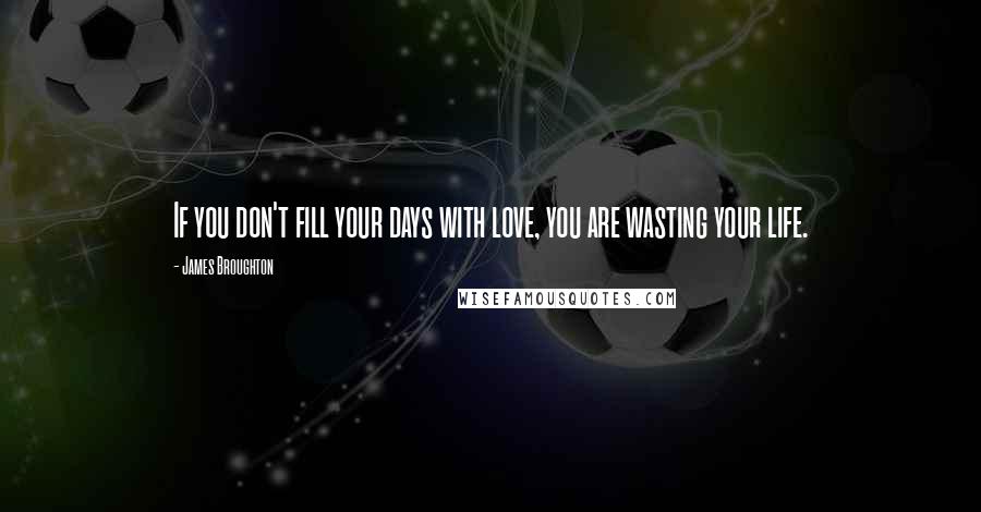 James Broughton Quotes: If you don't fill your days with love, you are wasting your life.