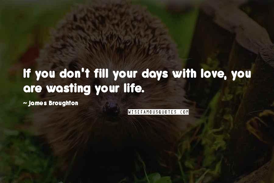 James Broughton Quotes: If you don't fill your days with love, you are wasting your life.