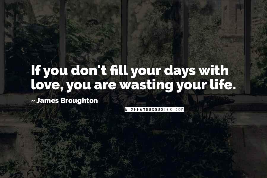 James Broughton Quotes: If you don't fill your days with love, you are wasting your life.