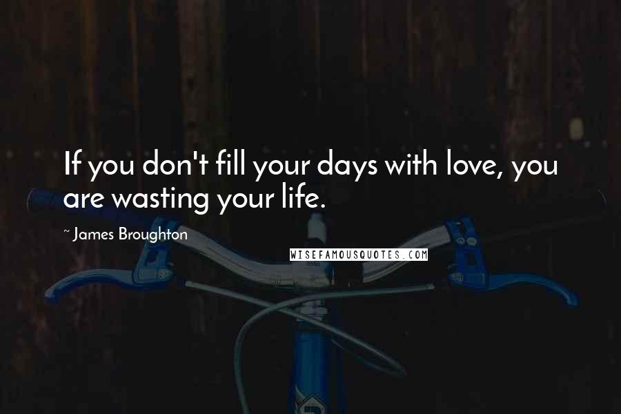 James Broughton Quotes: If you don't fill your days with love, you are wasting your life.