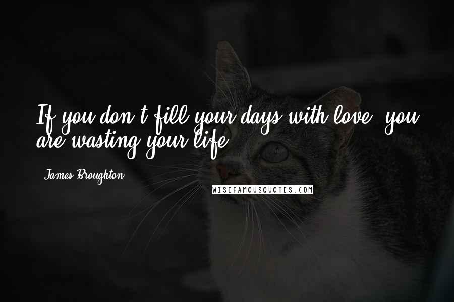 James Broughton Quotes: If you don't fill your days with love, you are wasting your life.