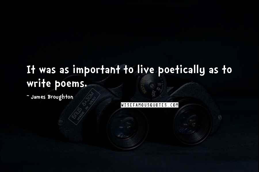 James Broughton Quotes: It was as important to live poetically as to write poems.