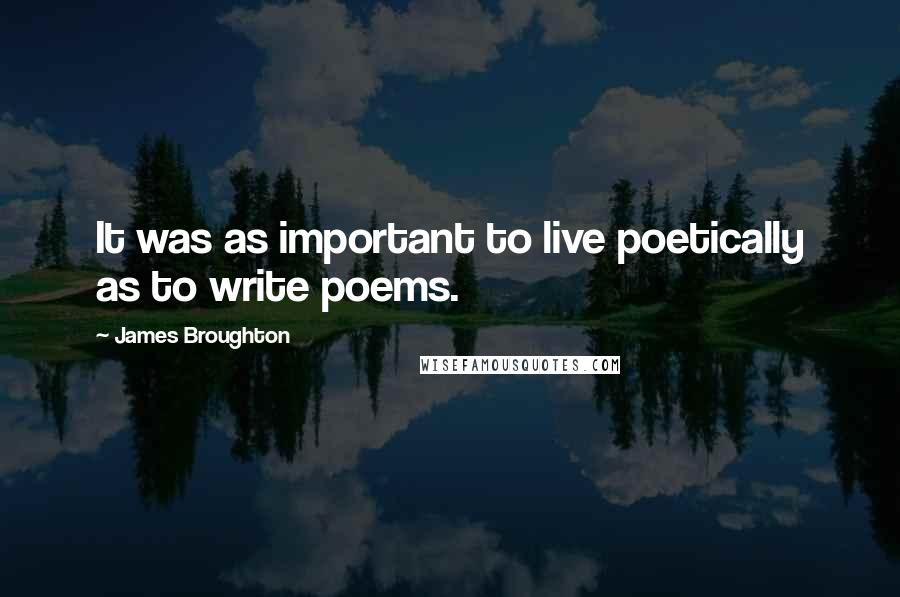 James Broughton Quotes: It was as important to live poetically as to write poems.