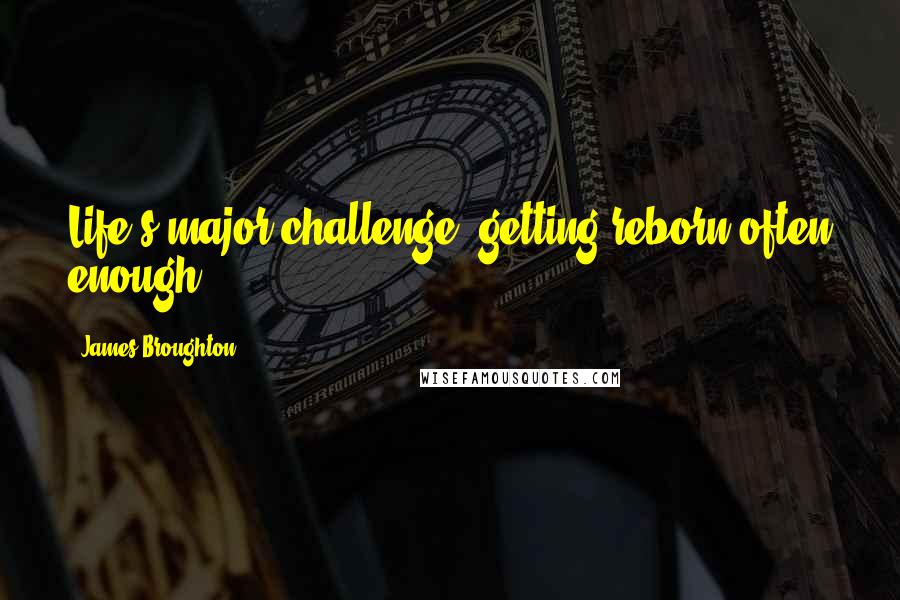 James Broughton Quotes: Life's major challenge: getting reborn often enough.