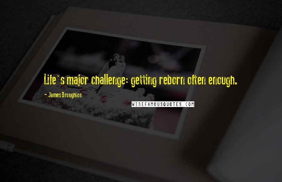 James Broughton Quotes: Life's major challenge: getting reborn often enough.