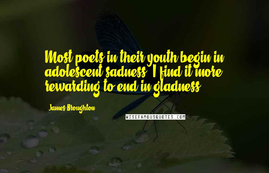 James Broughton Quotes: Most poets in their youth begin in adolescent sadness. I find it more rewarding to end in gladness.