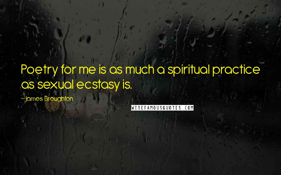 James Broughton Quotes: Poetry for me is as much a spiritual practice as sexual ecstasy is.