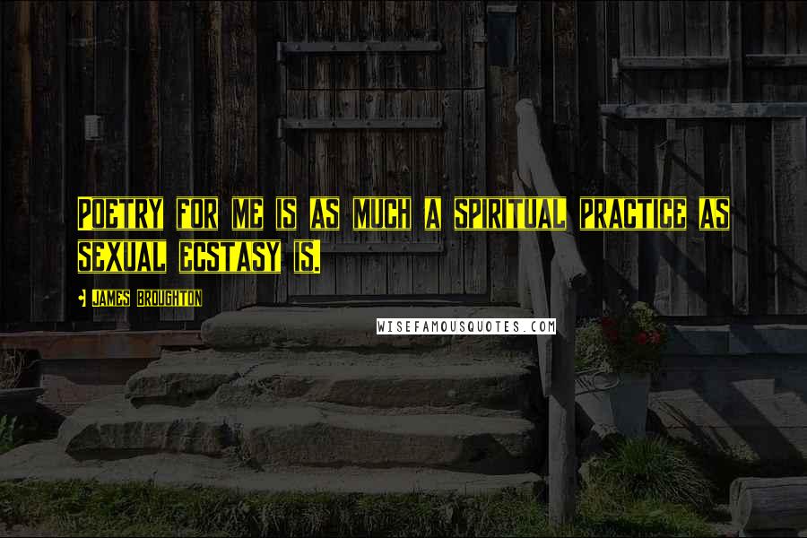 James Broughton Quotes: Poetry for me is as much a spiritual practice as sexual ecstasy is.