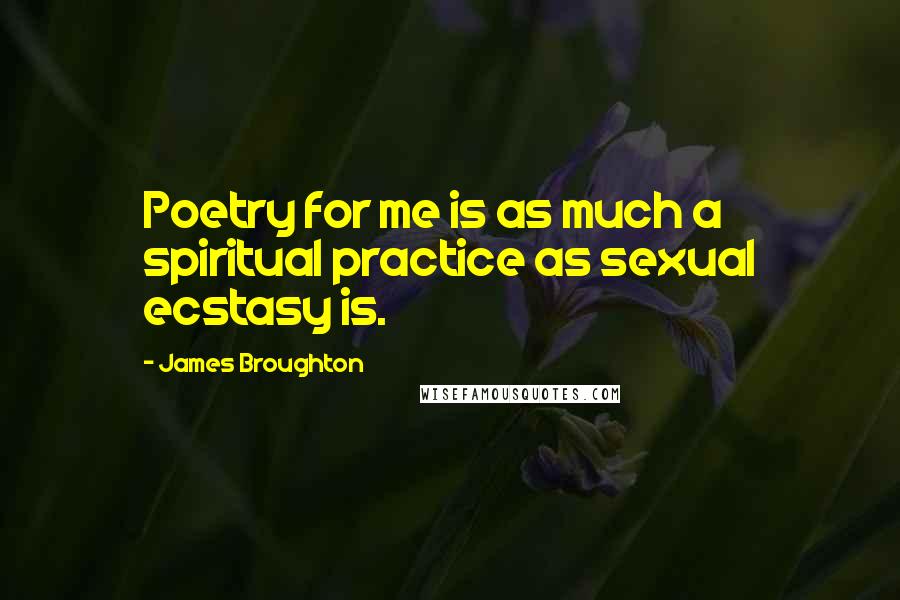 James Broughton Quotes: Poetry for me is as much a spiritual practice as sexual ecstasy is.