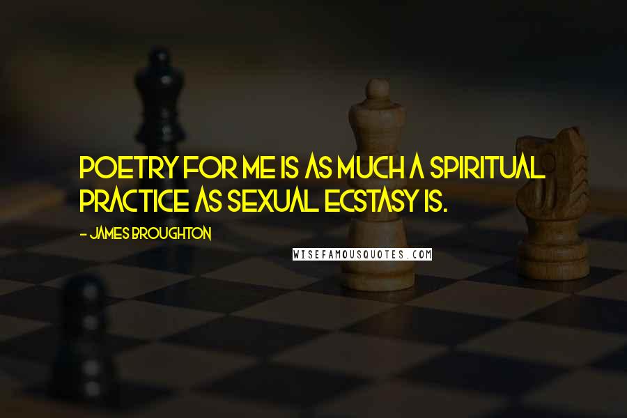 James Broughton Quotes: Poetry for me is as much a spiritual practice as sexual ecstasy is.