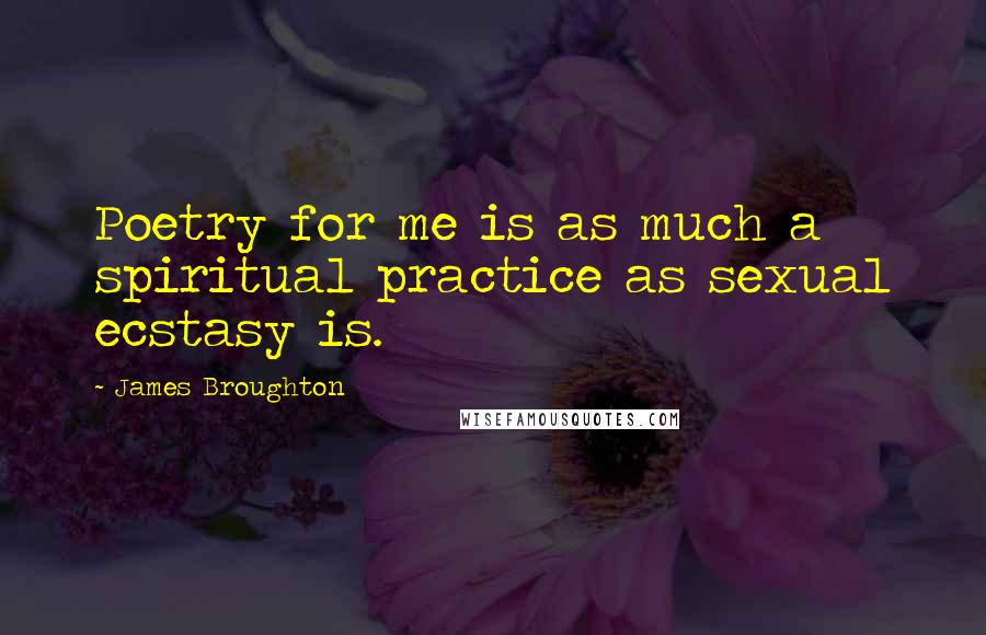 James Broughton Quotes: Poetry for me is as much a spiritual practice as sexual ecstasy is.
