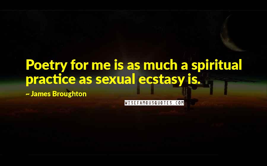 James Broughton Quotes: Poetry for me is as much a spiritual practice as sexual ecstasy is.