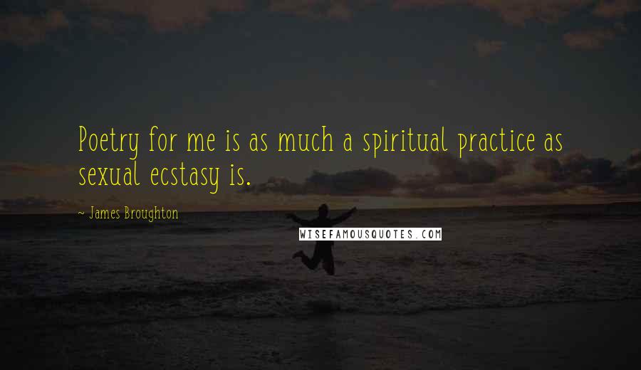 James Broughton Quotes: Poetry for me is as much a spiritual practice as sexual ecstasy is.