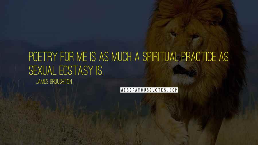 James Broughton Quotes: Poetry for me is as much a spiritual practice as sexual ecstasy is.