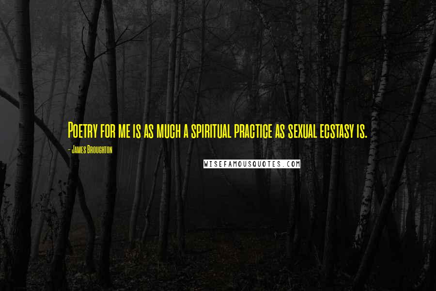 James Broughton Quotes: Poetry for me is as much a spiritual practice as sexual ecstasy is.