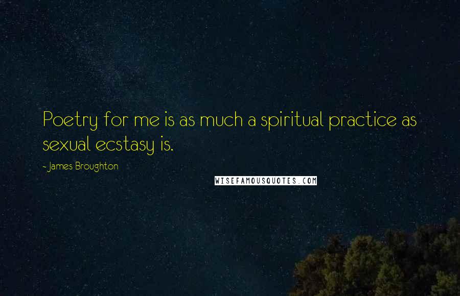 James Broughton Quotes: Poetry for me is as much a spiritual practice as sexual ecstasy is.