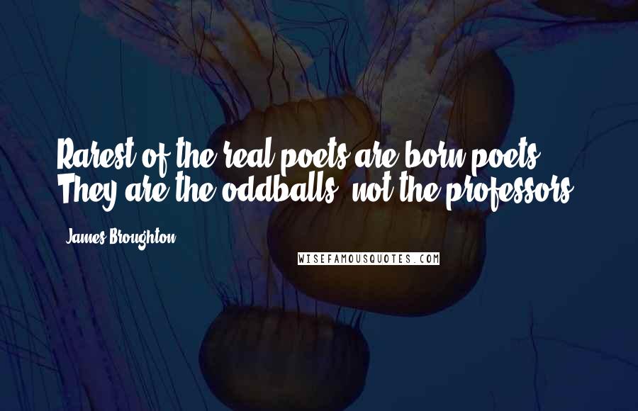 James Broughton Quotes: Rarest of the real poets are born poets. They are the oddballs, not the professors.