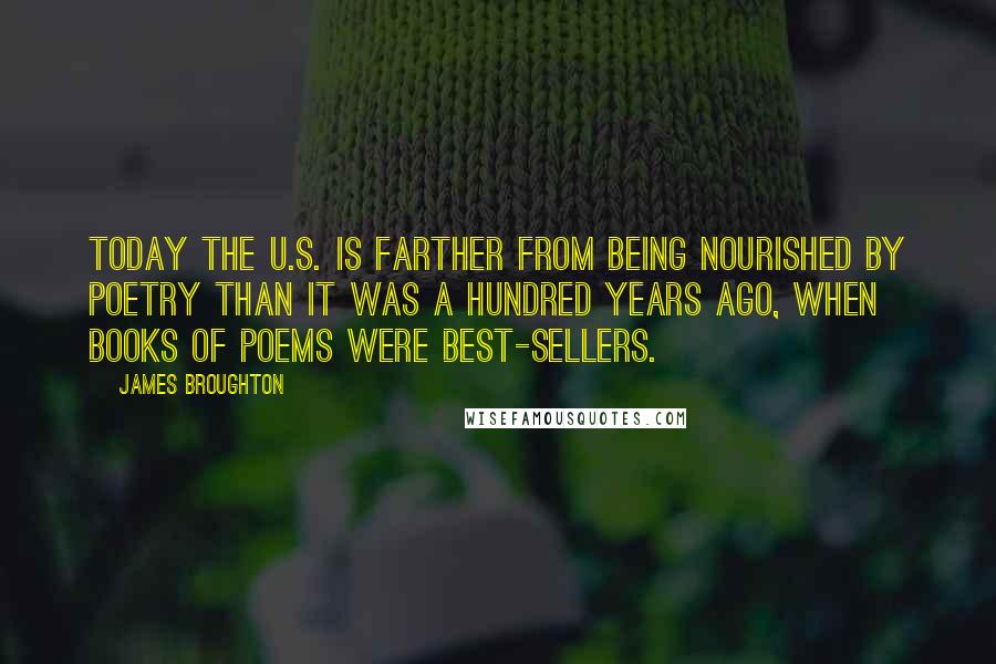 James Broughton Quotes: Today the U.S. is farther from being nourished by poetry than it was a hundred years ago, when books of poems were best-sellers.