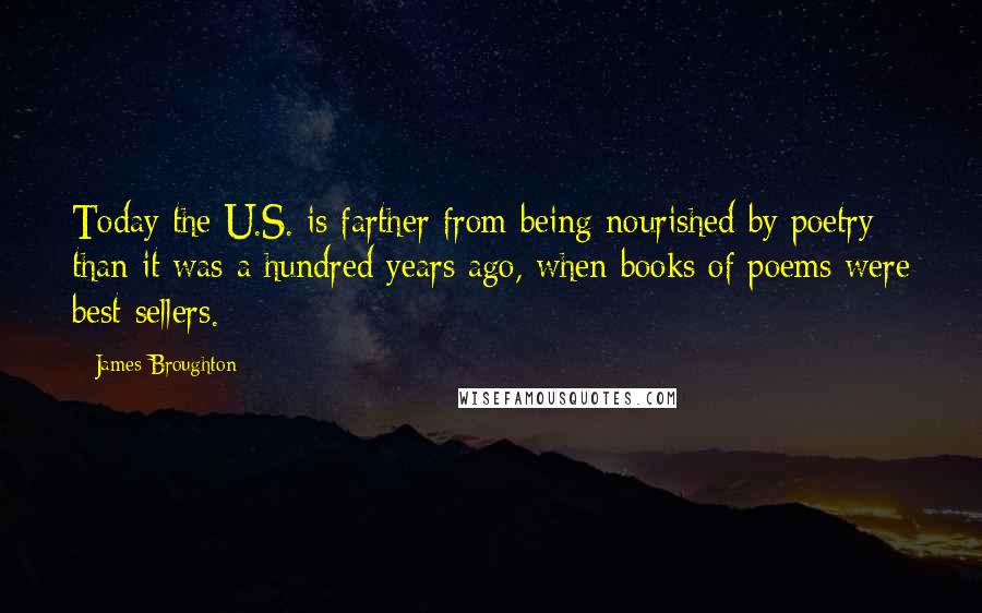 James Broughton Quotes: Today the U.S. is farther from being nourished by poetry than it was a hundred years ago, when books of poems were best-sellers.