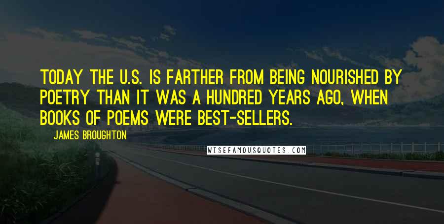 James Broughton Quotes: Today the U.S. is farther from being nourished by poetry than it was a hundred years ago, when books of poems were best-sellers.