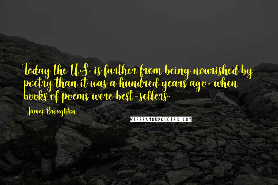 James Broughton Quotes: Today the U.S. is farther from being nourished by poetry than it was a hundred years ago, when books of poems were best-sellers.