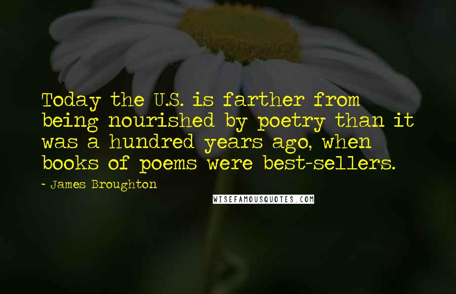 James Broughton Quotes: Today the U.S. is farther from being nourished by poetry than it was a hundred years ago, when books of poems were best-sellers.