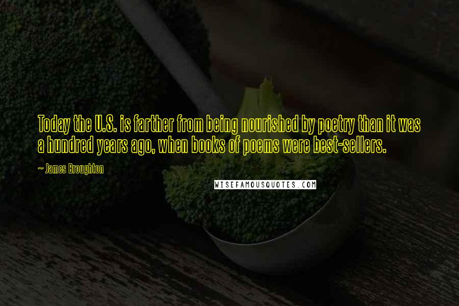 James Broughton Quotes: Today the U.S. is farther from being nourished by poetry than it was a hundred years ago, when books of poems were best-sellers.