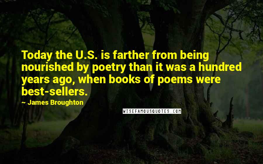 James Broughton Quotes: Today the U.S. is farther from being nourished by poetry than it was a hundred years ago, when books of poems were best-sellers.