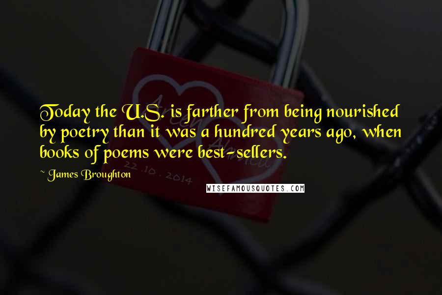 James Broughton Quotes: Today the U.S. is farther from being nourished by poetry than it was a hundred years ago, when books of poems were best-sellers.