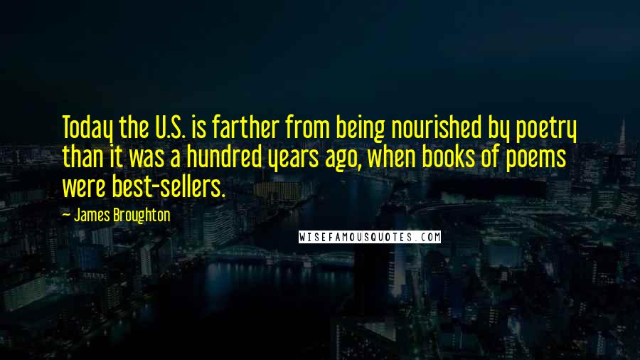 James Broughton Quotes: Today the U.S. is farther from being nourished by poetry than it was a hundred years ago, when books of poems were best-sellers.