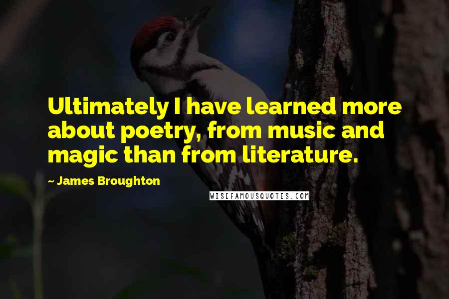 James Broughton Quotes: Ultimately I have learned more about poetry, from music and magic than from literature.