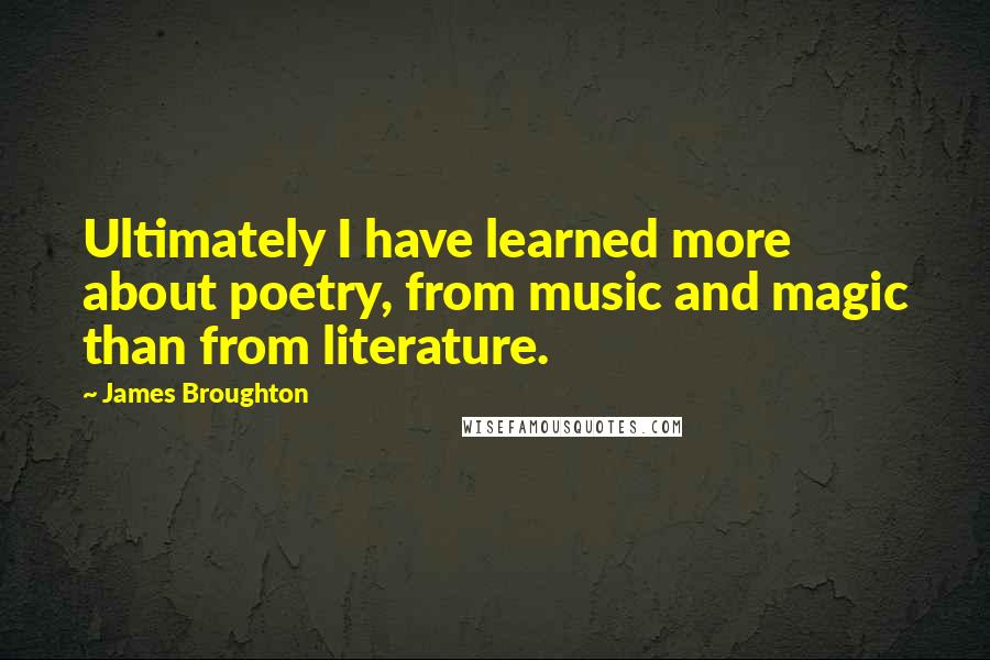 James Broughton Quotes: Ultimately I have learned more about poetry, from music and magic than from literature.