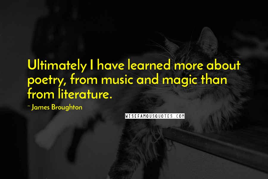James Broughton Quotes: Ultimately I have learned more about poetry, from music and magic than from literature.