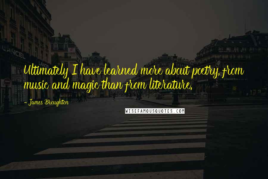 James Broughton Quotes: Ultimately I have learned more about poetry, from music and magic than from literature.