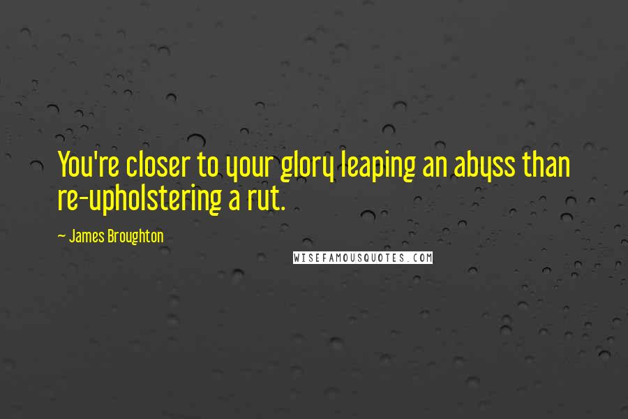 James Broughton Quotes: You're closer to your glory leaping an abyss than re-upholstering a rut.