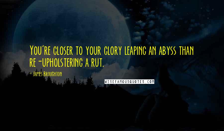 James Broughton Quotes: You're closer to your glory leaping an abyss than re-upholstering a rut.