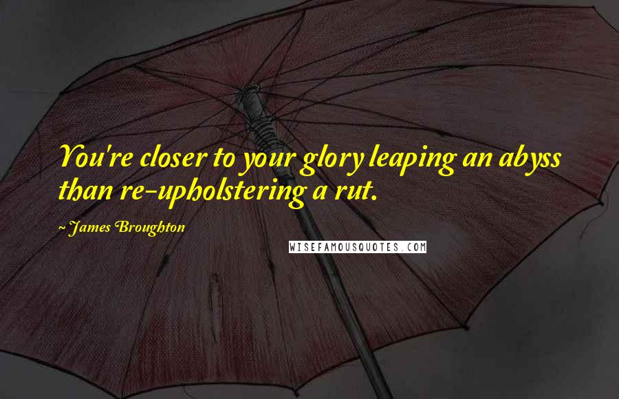 James Broughton Quotes: You're closer to your glory leaping an abyss than re-upholstering a rut.