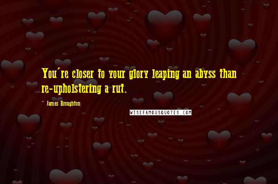 James Broughton Quotes: You're closer to your glory leaping an abyss than re-upholstering a rut.